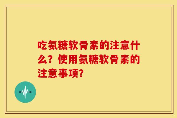 吃氨糖软骨素的注意什么？使用氨糖软骨素的注意事项？