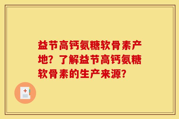 益节高钙氨糖软骨素产地？了解益节高钙氨糖软骨素的生产来源？