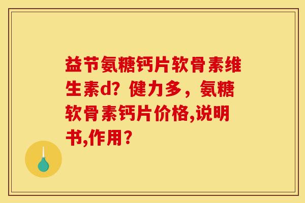 益节氨糖钙片软骨素维生素d?健力多,氨糖软骨素钙片价格,说明书,作用? 益节氨糖钙片软骨素维生素d?健力多,氨糖软骨素钙片价格,说明书,作用?