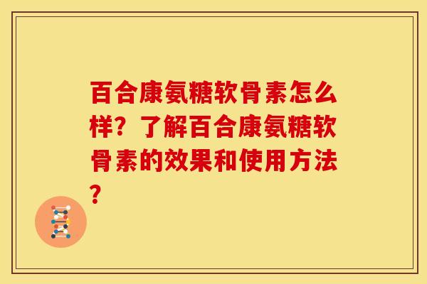 百合康氨糖软骨素怎么样？了解百合康氨糖软骨素的效果和使用方法？