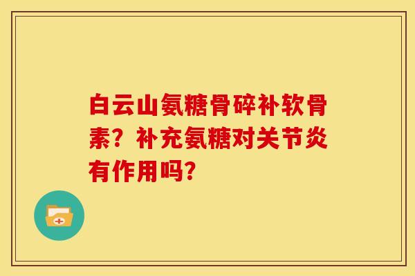 白云山氨糖骨碎补软骨素？补充氨糖对关节炎有作用吗？