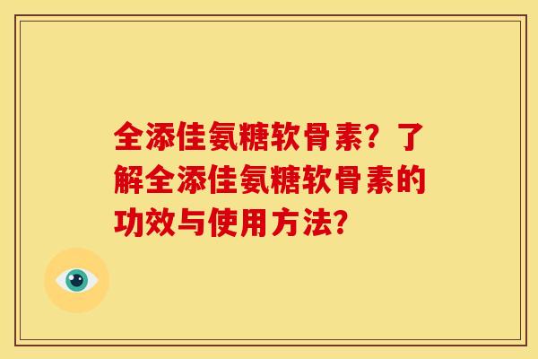 全添佳氨糖软骨素?了解全添佳氨糖软骨素的功效与使用方法? 全添佳氨糖软骨素?了解全添佳氨糖软骨素的功效与使用方法?