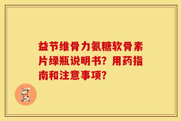 益节维骨力氨糖软骨素片绿瓶说明书?用药指南和注意事项? 益节维骨力氨糖软骨素片绿瓶说明书?用药指南和注意事项?