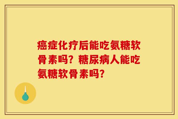 症后能吃氨糖软骨素吗?人能吃氨糖软骨素吗? 症后能吃氨糖软骨素吗?人能吃氨糖软骨素吗?