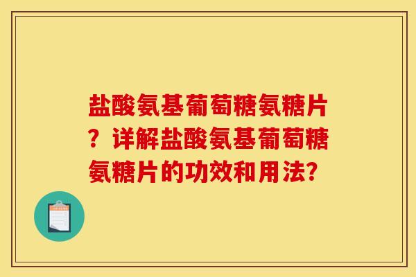 盐酸氨基葡萄糖氨糖片?详解盐酸氨基葡萄糖氨糖片的功效和用法? 盐酸氨基葡萄糖氨糖片?详解盐酸氨基葡萄糖氨糖片的功效和用法?