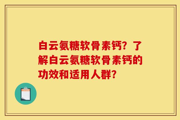 白云氨糖软骨素钙？了解白云氨糖软骨素钙的功效和适用人群？