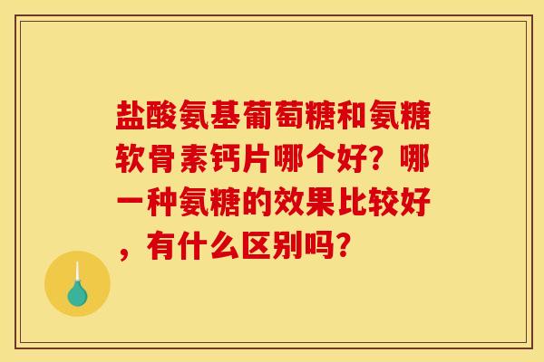 盐酸氨基葡萄糖和氨糖软骨素钙片哪个好？哪一种氨糖的效果比较好，有什么区别吗？