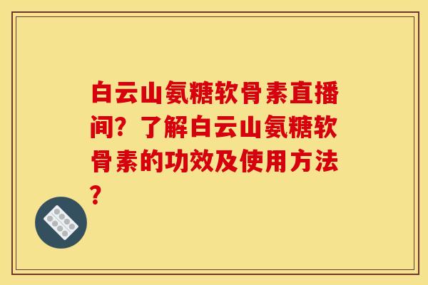 白云山氨糖软骨素直播间？了解白云山氨糖软骨素的功效及使用方法？