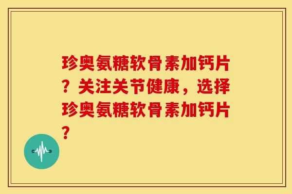 珍奥氨糖软骨素加钙片？关注关节健康，选择珍奥氨糖软骨素加钙片？