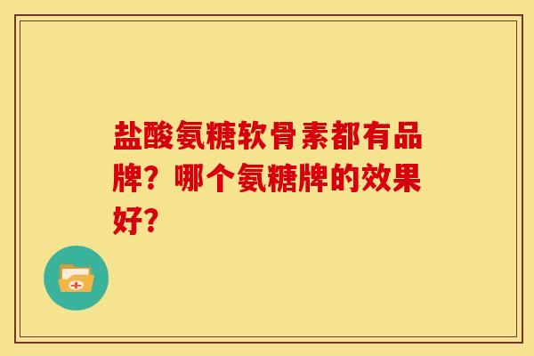 盐酸氨糖软骨素都有品牌？哪个氨糖牌的效果好？