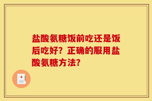 盐酸氨糖饭前吃还是饭后吃好?正确的服用盐酸氨糖方法? 盐酸氨糖饭前吃还是饭后吃好?正确的服用盐酸氨糖方法?