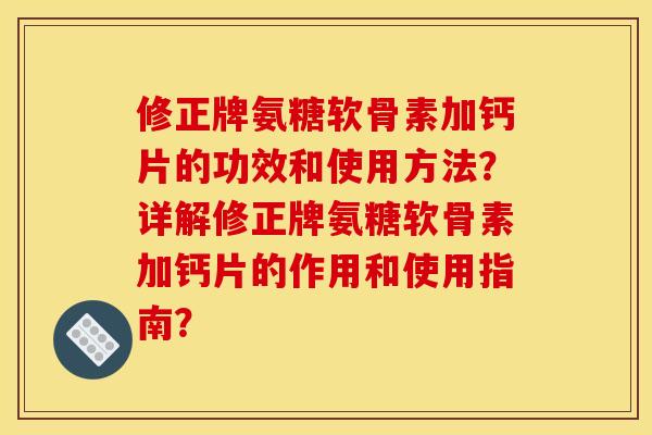 修正牌氨糖软骨素加钙片的功效和使用方法？详解修正牌氨糖软骨素加钙片的作用和使用指南？