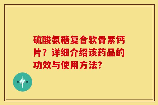 硫酸氨糖复合软骨素钙片?详细介绍该药品的功效与使用方法? 硫酸氨糖复合软骨素钙片?详细介绍该药品的功效与使用方法?