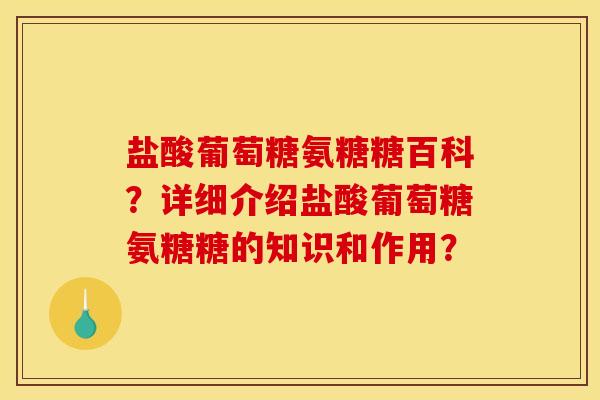 盐酸葡萄糖氨糖糖百科?详细介绍盐酸葡萄糖氨糖糖的知识和作用? 盐酸葡萄糖氨糖糖百科?详细介绍盐酸葡萄糖氨糖糖的知识和作用?