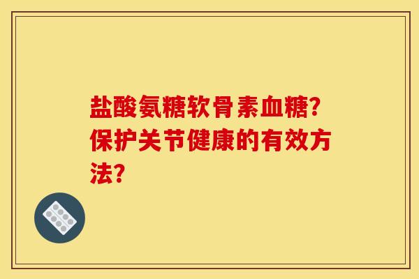 盐酸氨糖软骨素血糖？保护关节健康的有效方法？
