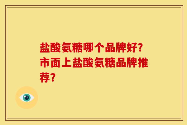 盐酸氨糖哪个品牌好?市面上盐酸氨糖品牌推荐? 盐酸氨糖哪个品牌好?市面上盐酸氨糖品牌推荐?