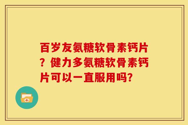 百岁友氨糖软骨素钙片？健力多氨糖软骨素钙片可以一直服用吗？