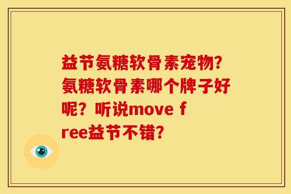 益节氨糖软骨素宠物？氨糖软骨素哪个牌子好呢？听说move free益节不错？
