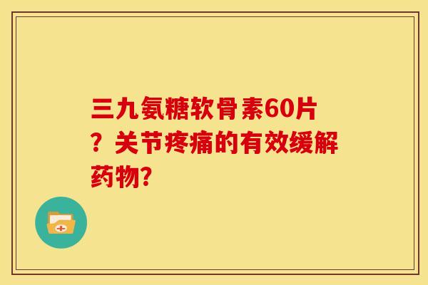 三九氨糖软骨素60片？关节的有效缓解？