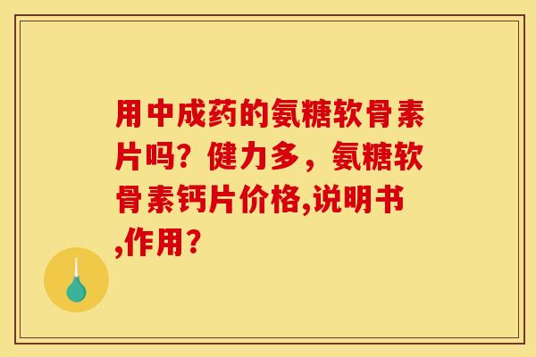 用中成药的氨糖软骨素片吗？健力多，氨糖软骨素钙片价格,说明书,作用？