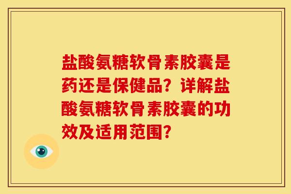 盐酸氨糖软骨素胶囊是药还是保健品?详解盐酸氨糖软骨素胶囊的功效及适用范围? 盐酸氨糖软骨素胶囊是药还是保健品?详解盐酸氨糖软骨素胶囊的功效及适用范围?