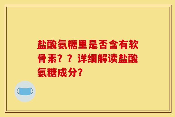 盐酸氨糖里是否含有软骨素？？详细解读盐酸氨糖成分？