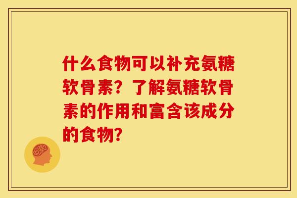 什么食物可以补充氨糖软骨素?了解氨糖软骨素的作用和富含该成分的食物? 什么食物可以补充氨糖软骨素?了解氨糖软骨素的作用和富含该成分的食物?