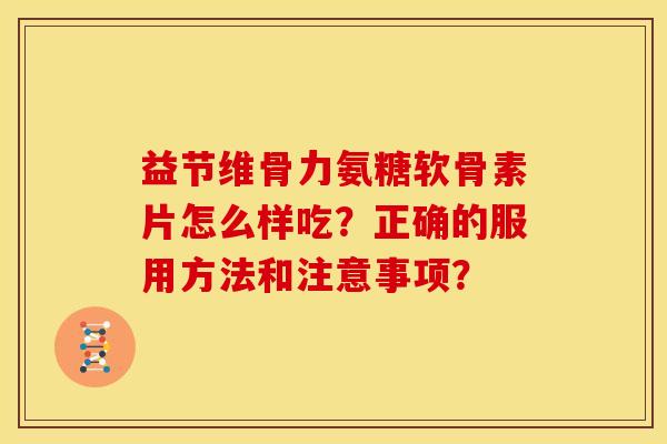 益节维骨力氨糖软骨素片怎么样吃?正确的服用方法和注意事项? 益节维骨力氨糖软骨素片怎么样吃?正确的服用方法和注意事项?