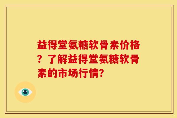 益得堂氨糖软骨素价格？了解益得堂氨糖软骨素的市场行情？