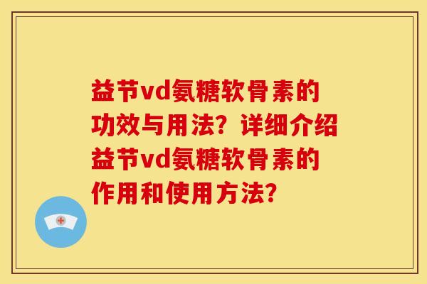 益节vd氨糖软骨素的功效与用法？详细介绍益节vd氨糖软骨素的作用和使用方法？