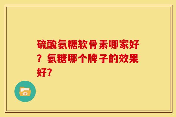 硫酸氨糖软骨素哪家好?氨糖哪个牌子的效果好? 硫酸氨糖软骨素哪家好?氨糖哪个牌子的效果好?