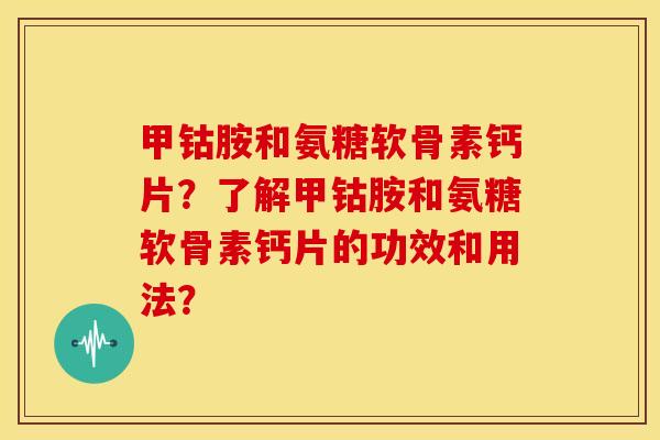 甲钴胺和氨糖软骨素钙片？了解甲钴胺和氨糖软骨素钙片的功效和用法？