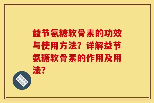 益节氨糖软骨素的功效与使用方法？详解益节氨糖软骨素的作用及用法？