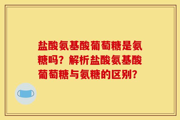 盐酸氨基酸葡萄糖是氨糖吗？解析盐酸氨基酸葡萄糖与氨糖的区别？
