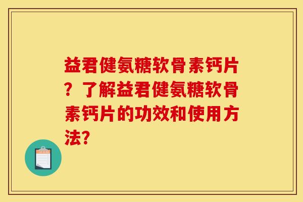 益君健氨糖软骨素钙片?了解益君健氨糖软骨素钙片的功效和使用方法? 益君健氨糖软骨素钙片?了解益君健氨糖软骨素钙片的功效和使用方法?