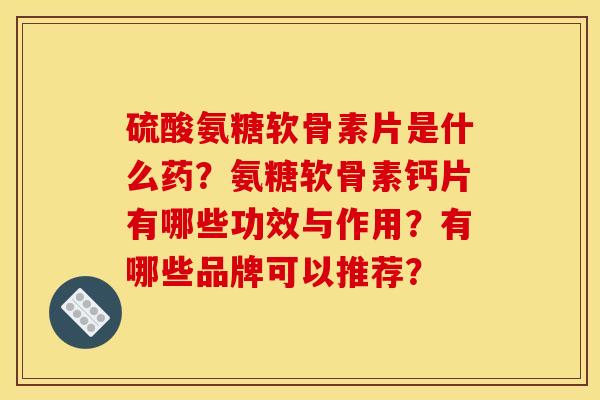 硫酸氨糖软骨素片是什么药？氨糖软骨素钙片有哪些功效与作用？有哪些品牌可以推荐？