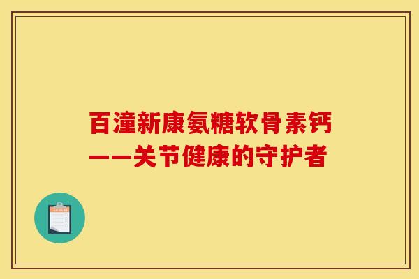 百潼新康氨糖软骨素钙——关节健康的守护者