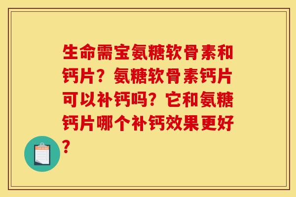 生命需宝氨糖软骨素和钙片？氨糖软骨素钙片可以补钙吗？它和氨糖钙片哪个补钙效果更好？