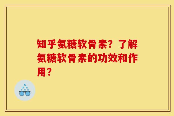 知乎氨糖软骨素?了解氨糖软骨素的功效和作用? 知乎氨糖软骨素?了解氨糖软骨素的功效和作用?