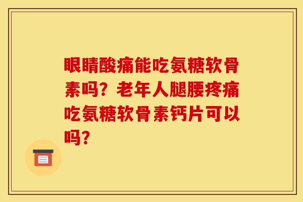 眼睛酸痛能吃氨糖软骨素吗?老年人腿腰吃氨糖软骨素钙片可以吗? 眼睛酸痛能吃氨糖软骨素吗?老年人腿腰吃氨糖软骨素钙片可以吗?
