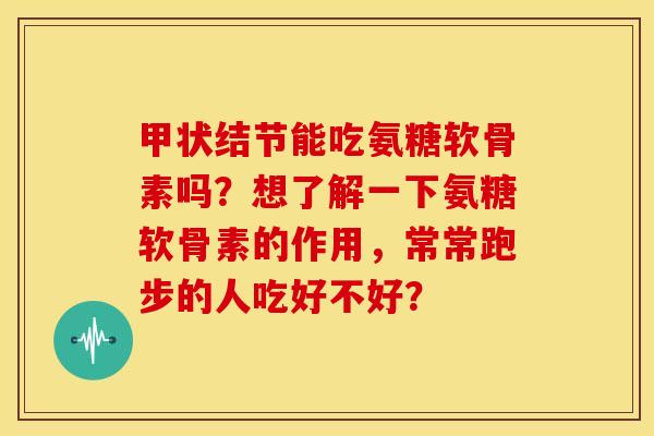 甲状结节能吃氨糖软骨素吗？想了解一下氨糖软骨素的作用，常常跑步的人吃好不好？