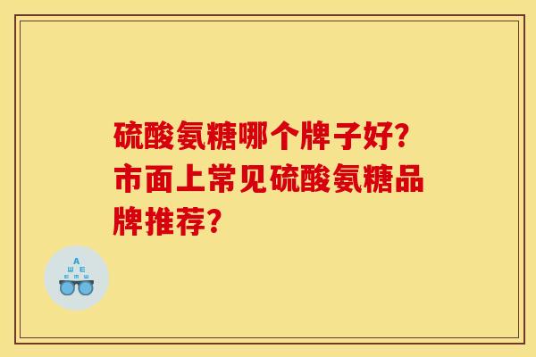 硫酸氨糖哪个牌子好？市面上常见硫酸氨糖品牌推荐？