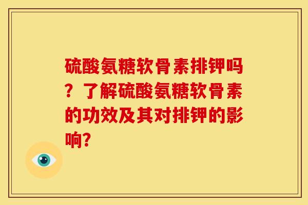 硫酸氨糖软骨素排钾吗?了解硫酸氨糖软骨素的功效及其对排钾的影响? 硫酸氨糖软骨素排钾吗?了解硫酸氨糖软骨素的功效及其对排钾的影响?