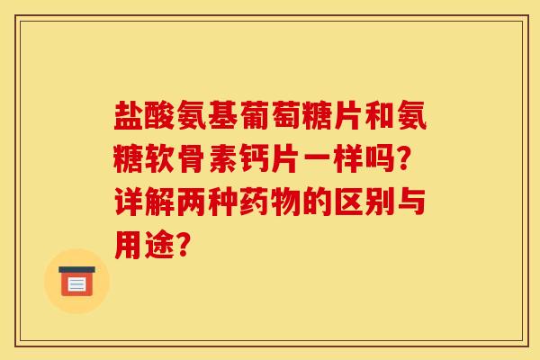 盐酸氨基葡萄糖片和氨糖软骨素钙片一样吗?详解两种的区别与用途? 盐酸氨基葡萄糖片和氨糖软骨素钙片一样吗?详解两种的区别与用途?
