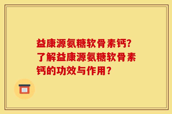 益康源氨糖软骨素钙？了解益康源氨糖软骨素钙的功效与作用？