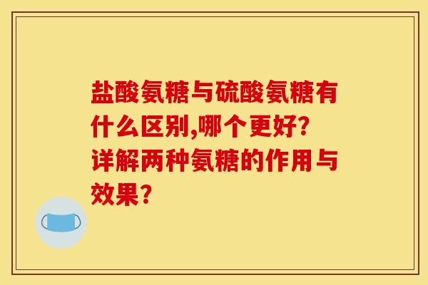 盐酸氨糖与硫酸氨糖有什么区别,哪个更好？详解两种氨糖的作用与效果？