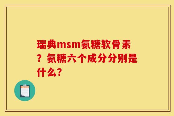 瑞典msm氨糖软骨素？氨糖六个成分分别是什么？