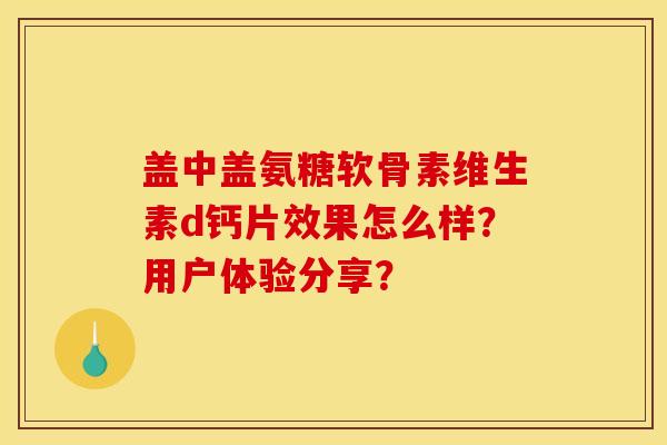盖中盖氨糖软骨素维生素d钙片效果怎么样?用户体验分享? 盖中盖氨糖软骨素维生素d钙片效果怎么样?用户体验分享?