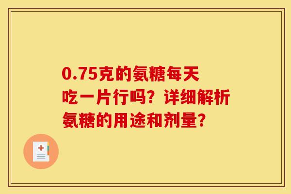 0.75克的氨糖每天吃一片行吗？详细解析氨糖的用途和剂量？