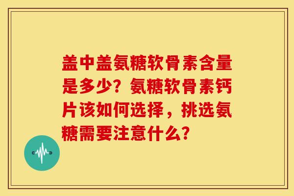 盖中盖氨糖软骨素含量是多少?氨糖软骨素钙片该如何选择,挑选氨糖需要注意什么? 盖中盖氨糖软骨素含量是多少?氨糖软骨素钙片该如何选择,挑选氨糖需要注意什么?